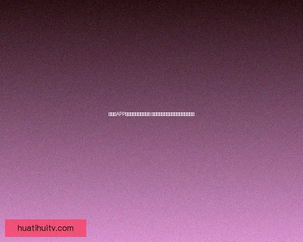 华体会APP官方下载全新版本上线 提供更流畅的体育体验和实时赛事资讯